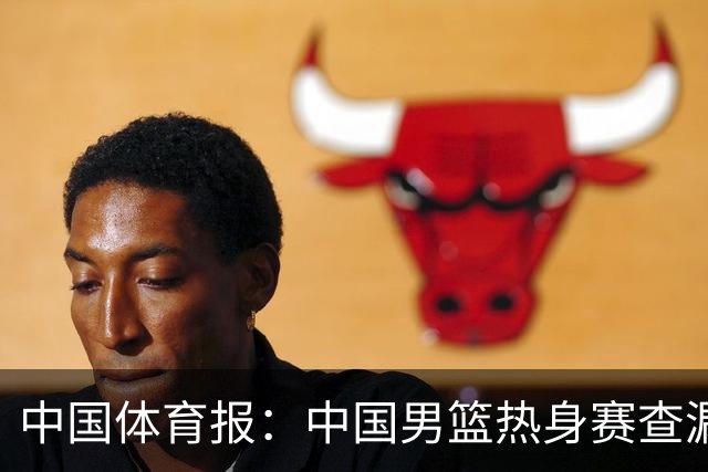 中国体育报：中国男篮热身赛查漏补缺