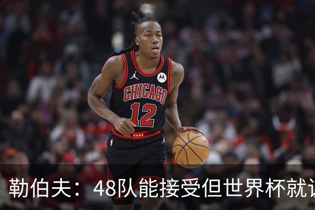 勒伯夫：48队能接受但世界杯就该是强强对话，32强赛才是正式开始